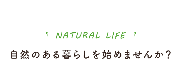 NATURAL LIFE 自然のある暮らしを始めませんか？