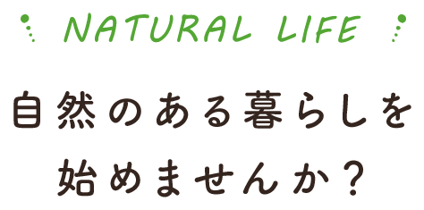 NATURAL LIFE 自然のある暮らしを始めませんか？